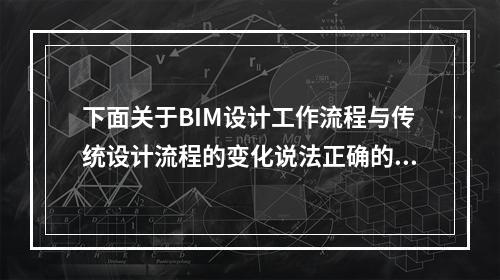 下面关于BIM设计工作流程与传统设计流程的变化说法正确的是？