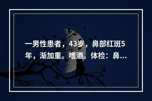 一男性患者，43岁，鼻部红斑5年，渐加重。嗜酒。体检：鼻尖部