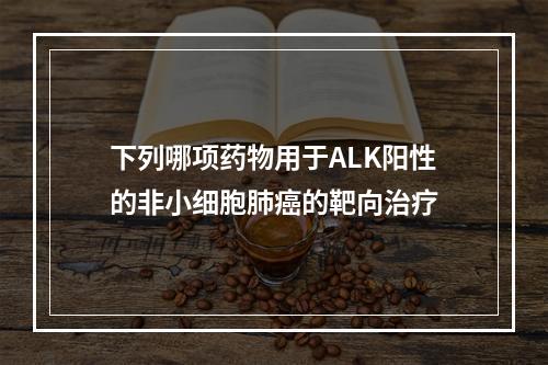 下列哪项药物用于ALK阳性的非小细胞肺癌的靶向治疗