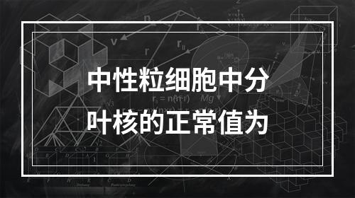 中性粒细胞中分叶核的正常值为