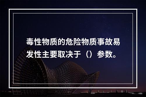 毒性物质的危险物质事故易发性主要取决于（）参数。