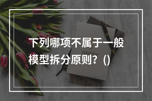 下列哪项不属于一般模型拆分原则？()