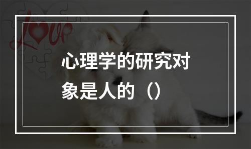 心理学的研究对象是人的（）