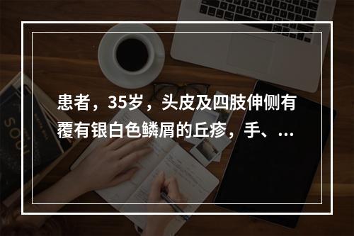 患者，35岁，头皮及四肢伸侧有覆有银白色鳞屑的丘疹，手、腕、