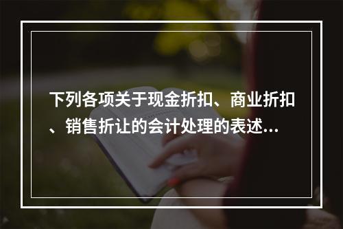 下列各项关于现金折扣、商业折扣、销售折让的会计处理的表述中，