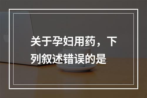 关于孕妇用药，下列叙述错误的是