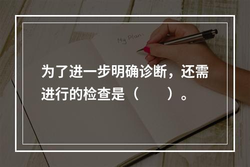 为了进一步明确诊断，还需进行的检查是（　　）。