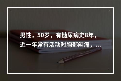 男性，50岁，有糖尿病史8年，近一年常有活动时胸部闷痛，反复