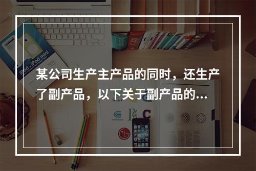 某公司生产主产品的同时，还生产了副产品，以下关于副产品的说法