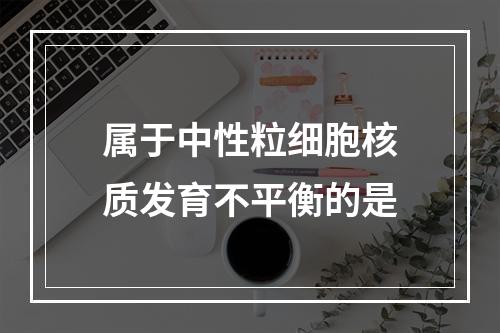 属于中性粒细胞核质发育不平衡的是