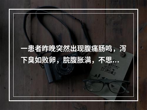 一患者昨晚突然出现腹痛肠鸣，泻下臭如败卵，脘腹胀满，不思饮食