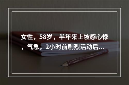 女性，58岁，半年来上坡感心悸，气急，2小时前剧烈活动后突感