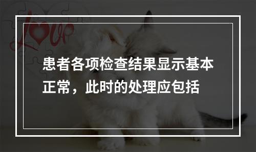 患者各项检查结果显示基本正常，此时的处理应包括