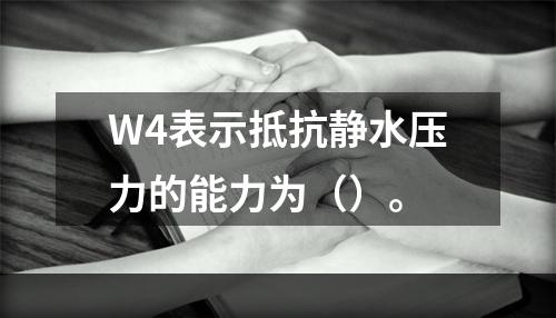 W4表示抵抗静水压力的能力为（）。