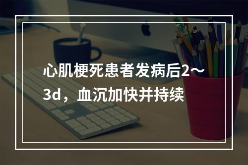 心肌梗死患者发病后2～3d，血沉加快并持续