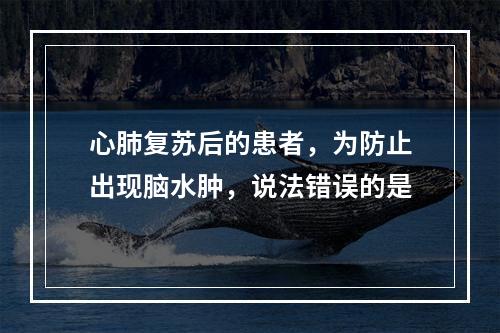 心肺复苏后的患者，为防止出现脑水肿，说法错误的是