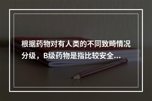 根据药物对有人类的不同致畸情况分级，B级药物是指比较安全，对