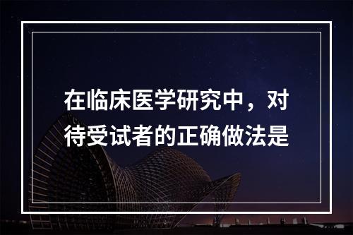 在临床医学研究中，对待受试者的正确做法是