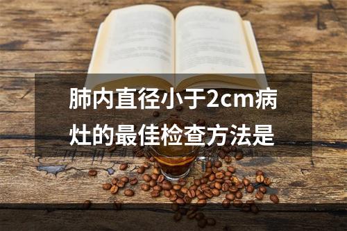 肺内直径小于2cm病灶的最佳检查方法是