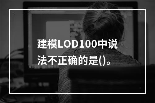 建模LOD100中说法不正确的是()。