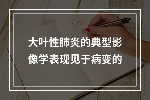 大叶性肺炎的典型影像学表现见于病变的