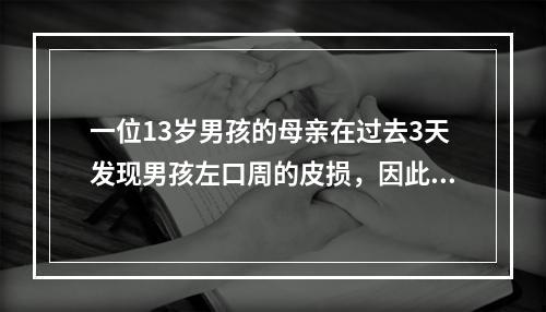 一位13岁男孩的母亲在过去3天发现男孩左口周的皮损，因此带他