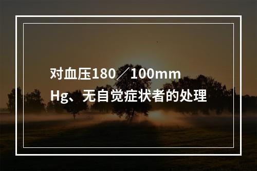 对血压180／100mmHg、无自觉症状者的处理