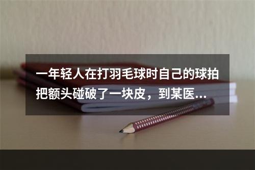 一年轻人在打羽毛球时自己的球拍把额头碰破了一块皮，到某医院就