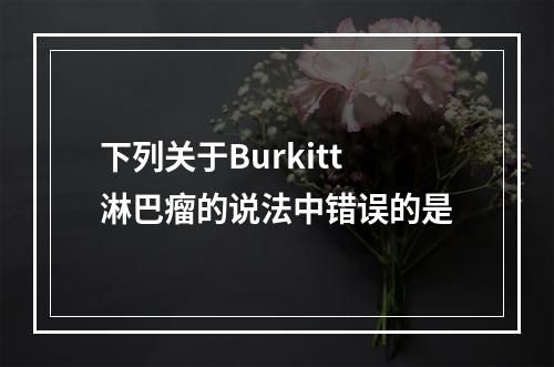 下列关于Burkitt淋巴瘤的说法中错误的是