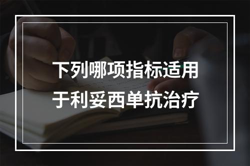 下列哪项指标适用于利妥西单抗治疗