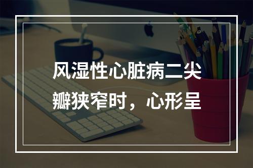 风湿性心脏病二尖瓣狭窄时，心形呈