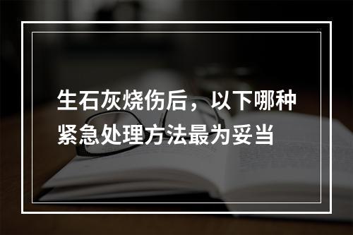 生石灰烧伤后，以下哪种紧急处理方法最为妥当