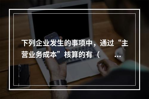 下列企业发生的事项中，通过“主营业务成本”核算的有（　　）。