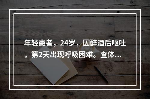 年轻患者，24岁，因醉酒后呕吐，第2天出现呼吸困难。查体：呼