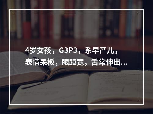 4岁女孩，G3P3，系早产儿，表情呆板，眼距宽，舌常伸出口外