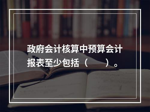 政府会计核算中预算会计报表至少包括（　　）。