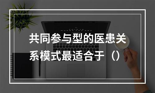 共同参与型的医患关系模式最适合于（）