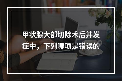 甲状腺大部切除术后并发症中，下列哪项是错误的