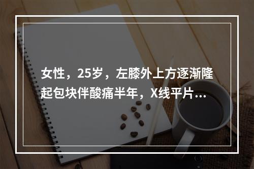 女性，25岁，左膝外上方逐渐隆起包块伴酸痛半年，X线平片提示