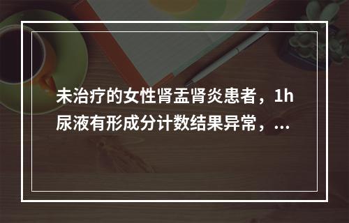 未治疗的女性肾盂肾炎患者，1h尿液有形成分计数结果异常，则其