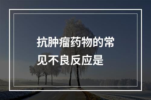 抗肿瘤药物的常见不良反应是