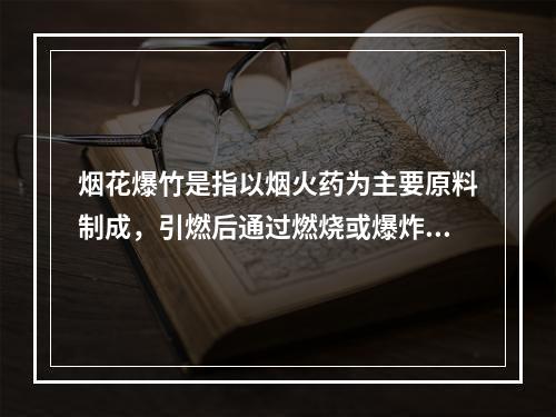 烟花爆竹是指以烟火药为主要原料制成，引燃后通过燃烧或爆炸，产