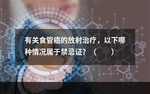 有关食管癌的放射治疗，以下哪种情况属于禁忌证？（　　）