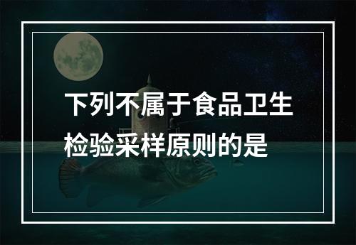 下列不属于食品卫生检验采样原则的是