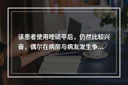 该患者使用喹硫平后，仍然比较兴奋，偶尔在病房与病友发生争吵，