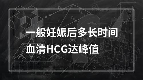 一般妊娠后多长时间血清HCG达峰值