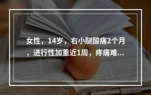 女性，14岁，右小腿酸痛2个月，进行性加重近1周，疼痛难忍，