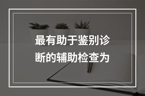 最有助于鉴别诊断的辅助检查为