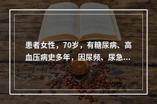 患者女性，70岁，有糖尿病、高血压病史多年，因尿频、尿急并发