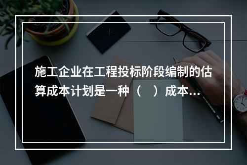 施工企业在工程投标阶段编制的估算成本计划是一种（　）成本计划